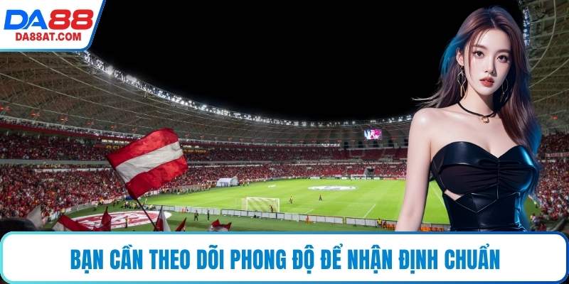 Bạn cần theo dõi phong độ để nhận định chuẩn