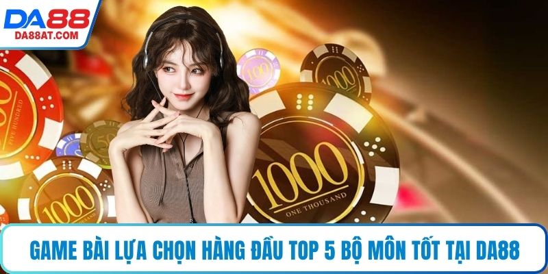 Game bài lựa chọn hàng đầu top 5 bộ môn tốt tại DA88