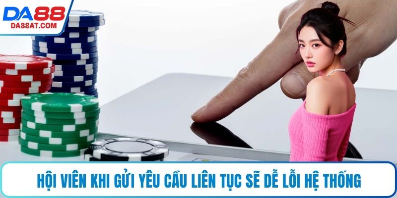Hội viên khi gửi yêu cầu liên tục sẽ dễ lỗi hệ thống