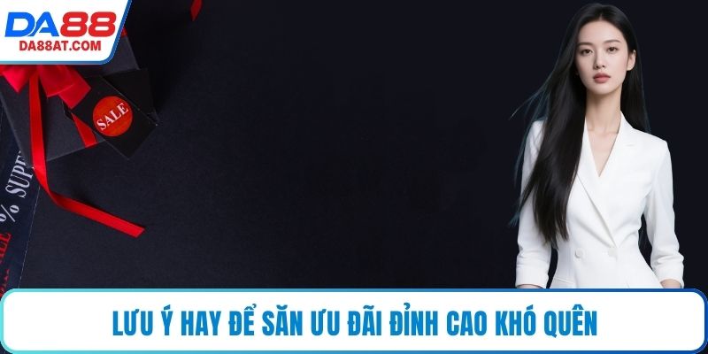 Lưu ý hay để săn ưu đãi đỉnh cao khó quên